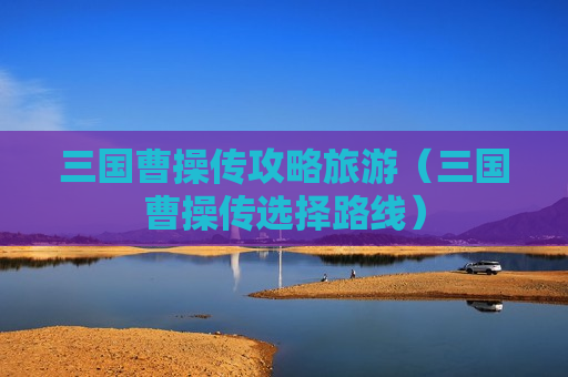 三国曹操传攻略旅游（三国曹操传选择路线）