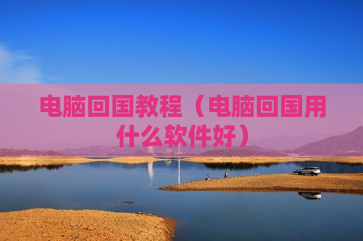 电脑回国教程（电脑回国用什么软件好）