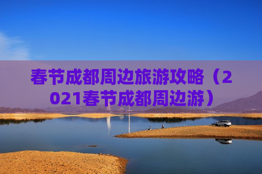春节成都周边旅游攻略（2021春节成都周边游）