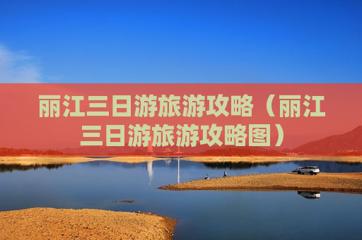 丽江三日游旅游攻略（丽江三日游旅游攻略图）