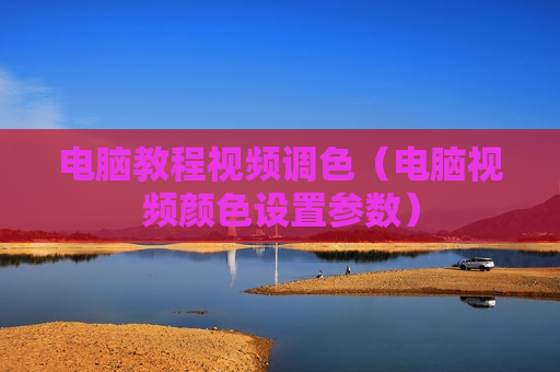 电脑教程视频调色（电脑视频颜色设置参数）