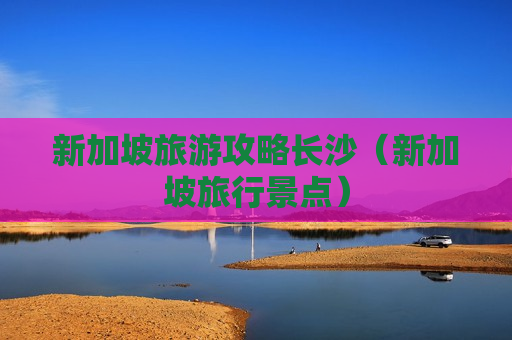 新加坡旅游攻略长沙（新加坡旅行景点）