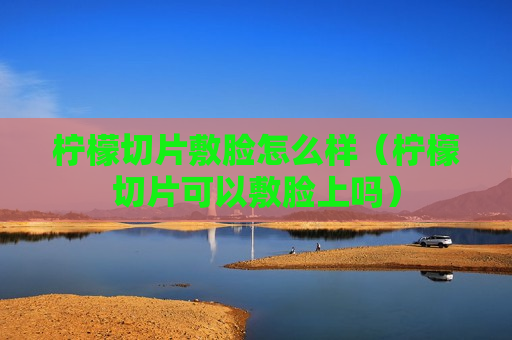 柠檬切片敷脸怎么样（柠檬切片可以敷脸上吗）