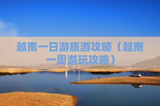 越南一日游旅游攻略（越南一周游玩攻略）