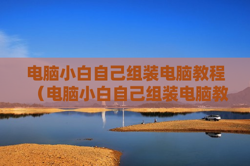 电脑小白自己组装电脑教程（电脑小白自己组装电脑教程视频）