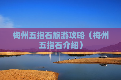 梅州五指石旅游攻略（梅州五指石介绍）