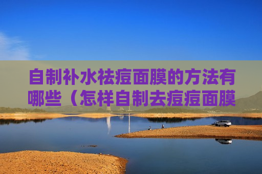 自制补水祛痘面膜的方法有哪些（怎样自制去痘痘面膜）