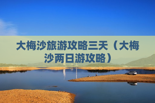 大梅沙旅游攻略三天（大梅沙两日游攻略）