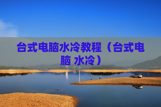 台式电脑水冷教程（台式电脑 水冷）