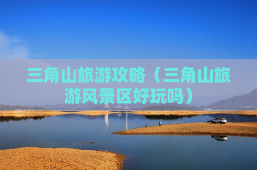 三角山旅游攻略（三角山旅游风景区好玩吗）