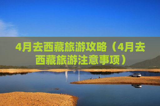 4月去西藏旅游攻略（4月去西藏旅游注意事项）