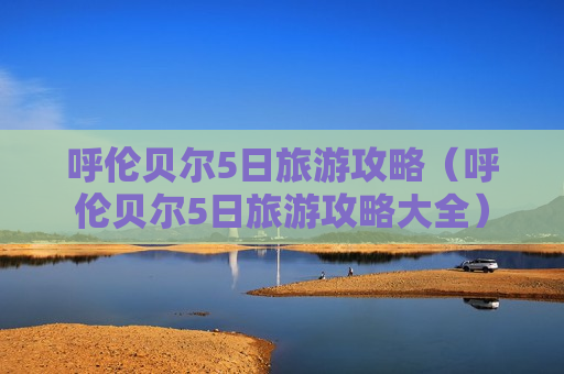 呼伦贝尔5日旅游攻略（呼伦贝尔5日旅游攻略大全）
