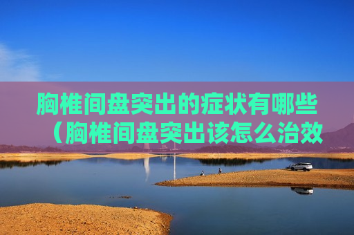 胸椎间盘突出的症状有哪些（胸椎间盘突出该怎么治效果较佳）