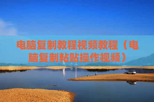 电脑复制教程视频教程（电脑复制粘贴操作视频）