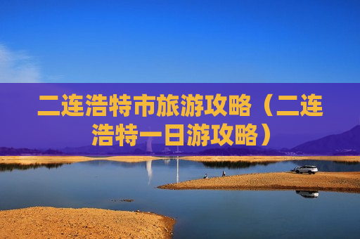 二连浩特市旅游攻略（二连浩特一日游攻略）
