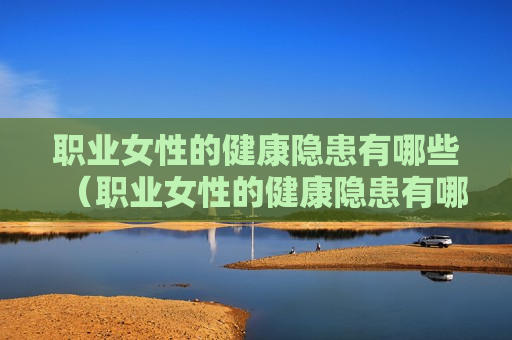 职业女性的健康隐患有哪些（职业女性的健康隐患有哪些内容）