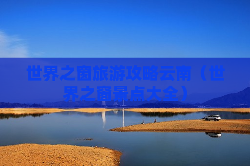 世界之窗旅游攻略云南（世界之窗景点大全）