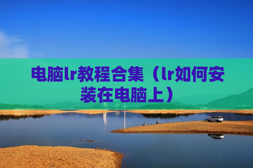 电脑lr教程合集（lr如何安装在电脑上）