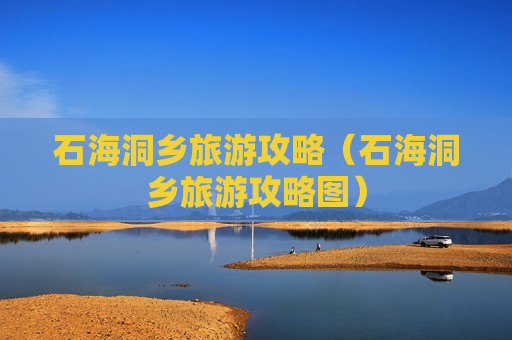 石海洞乡旅游攻略（石海洞乡旅游攻略图）