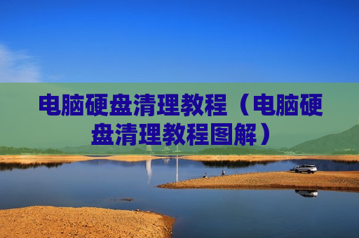 电脑硬盘清理教程（电脑硬盘清理教程图解）