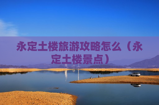 永定土楼旅游攻略怎么（永定土楼景点）