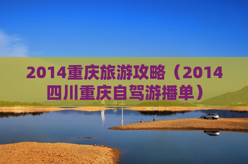 2014重庆旅游攻略（2014四川重庆自驾游播单）