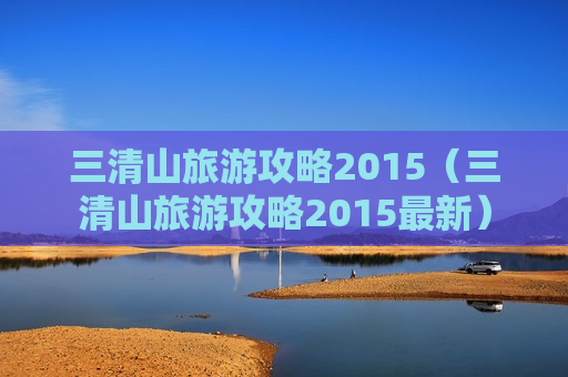 三清山旅游攻略2015（三清山旅游攻略2015最新）