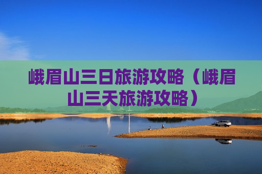 峨眉山三日旅游攻略（峨眉山三天旅游攻略）