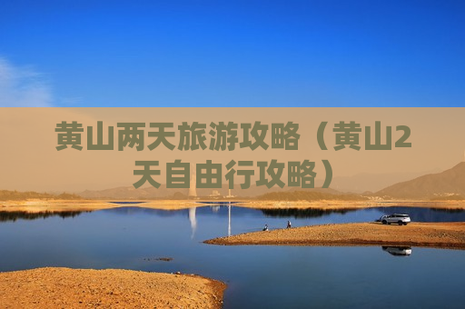 黄山两天旅游攻略（黄山2天自由行攻略）