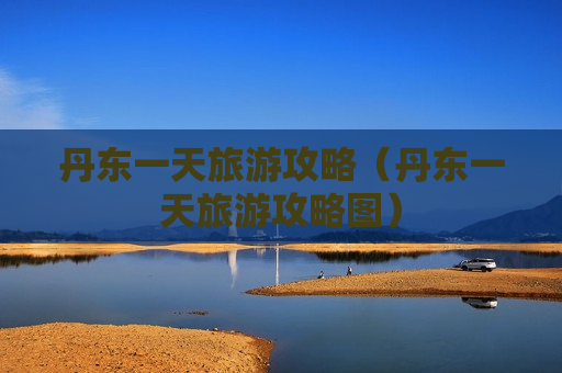 丹东一天旅游攻略（丹东一天旅游攻略图）