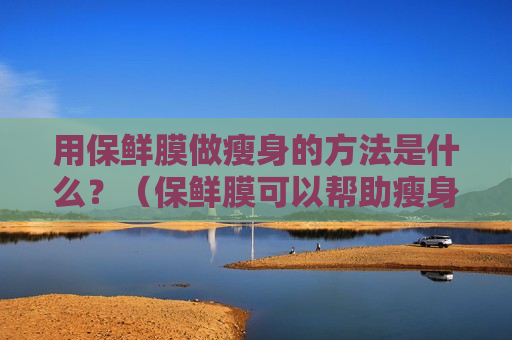 用保鲜膜做瘦身的方法是什么？（保鲜膜可以帮助瘦身是怎么回事）