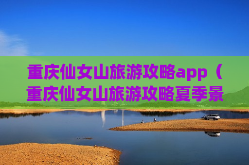 重庆仙女山旅游攻略app（重庆仙女山旅游攻略夏季景点）