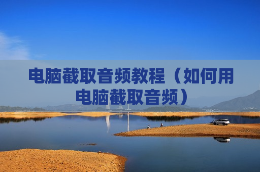电脑截取音频教程（如何用电脑截取音频）