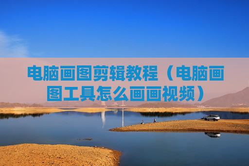 电脑画图剪辑教程（电脑画图工具怎么画画视频）