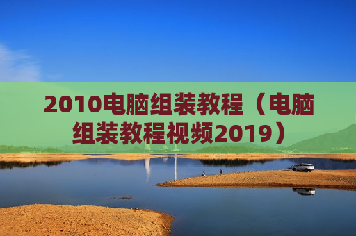 2010电脑组装教程（电脑组装教程视频2019）