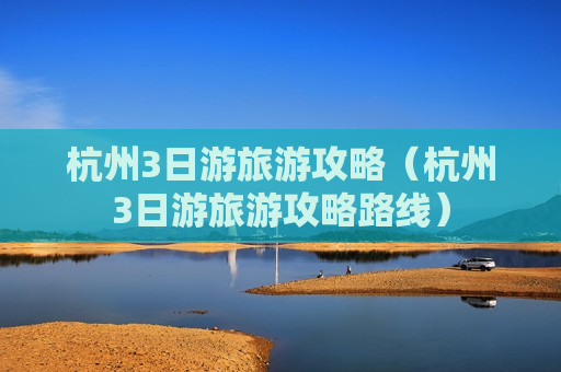 杭州3日游旅游攻略（杭州3日游旅游攻略路线）