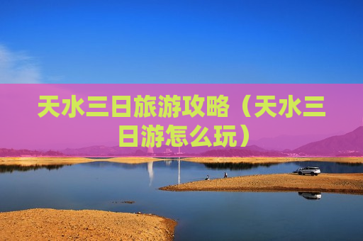 天水三日旅游攻略（天水三日游怎么玩）