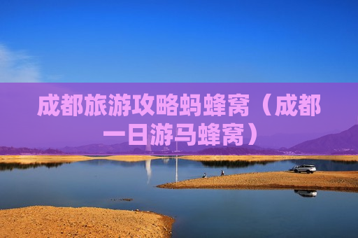 成都旅游攻略蚂蜂窝（成都一日游马蜂窝）