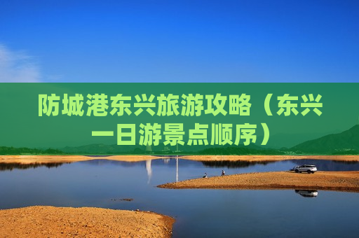 防城港东兴旅游攻略（东兴一日游景点顺序）