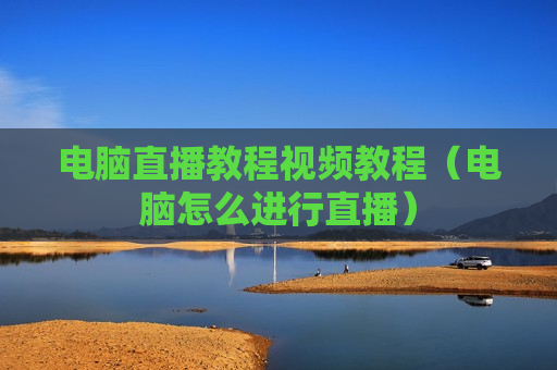 电脑直播教程视频教程（电脑怎么进行直播）