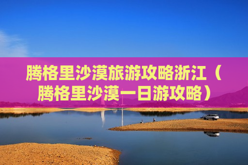 腾格里沙漠旅游攻略浙江（腾格里沙漠一日游攻略）