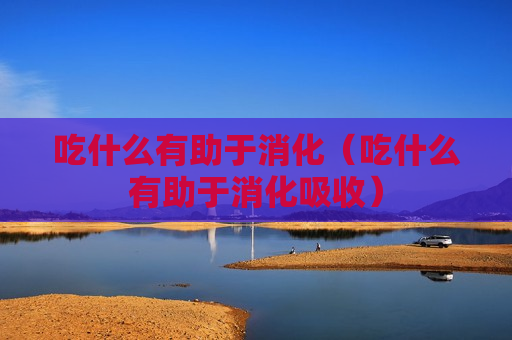 吃什么有助于消化（吃什么有助于消化吸收）