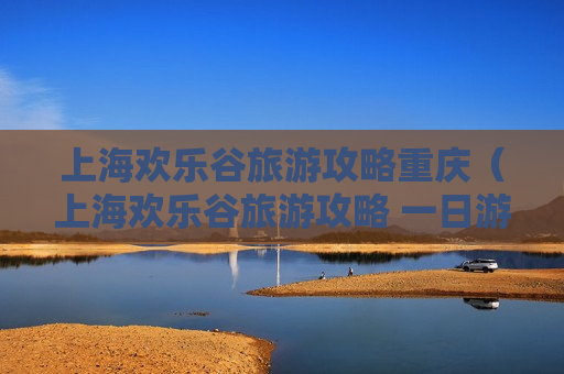 上海欢乐谷旅游攻略重庆（上海欢乐谷旅游攻略 一日游）
