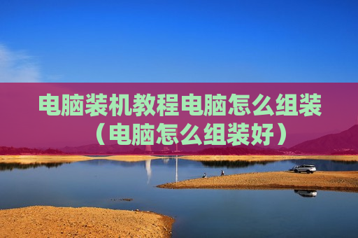 电脑装机教程电脑怎么组装（电脑怎么组装好）