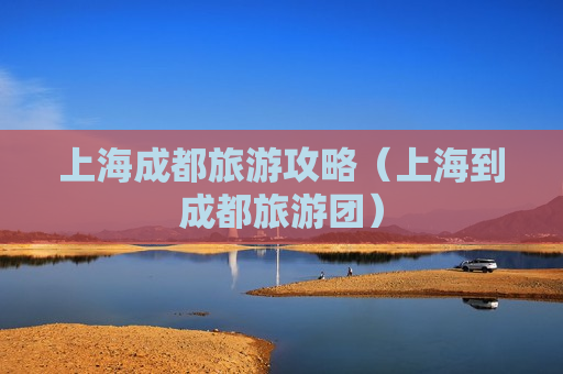 上海成都旅游攻略（上海到成都旅游团）