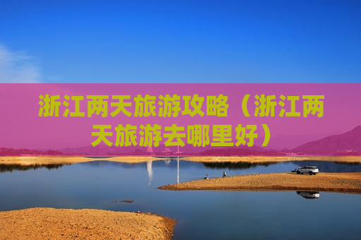 浙江两天旅游攻略（浙江两天旅游去哪里好）