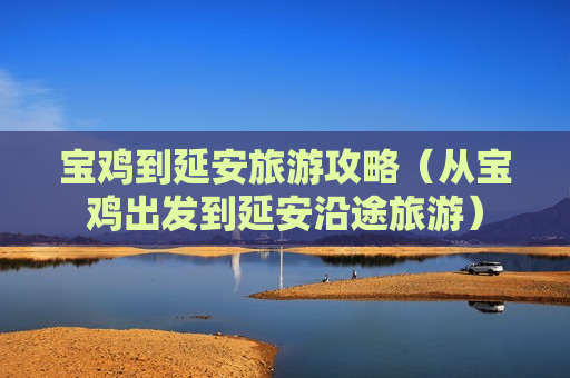 宝鸡到延安旅游攻略（从宝鸡出发到延安沿途旅游）