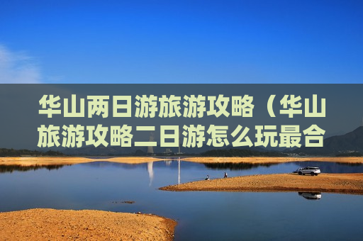 华山两日游旅游攻略（华山旅游攻略二日游怎么玩最合理）