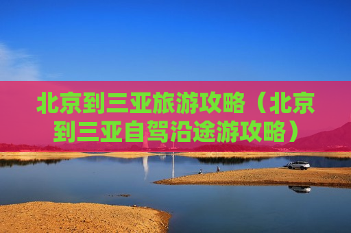 北京到三亚旅游攻略（北京到三亚自驾沿途游攻略）