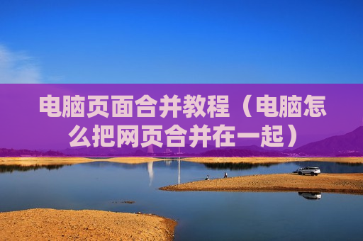 电脑页面合并教程（电脑怎么把网页合并在一起）
